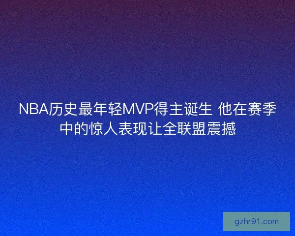 NBA历史最年轻MVP得主诞生 他在赛季中的惊人表现让全联盟震撼