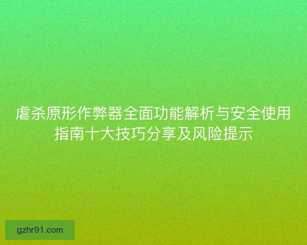 虐杀原形作弊器全面功能解析与安全使用指南十大技巧分享及风险提示