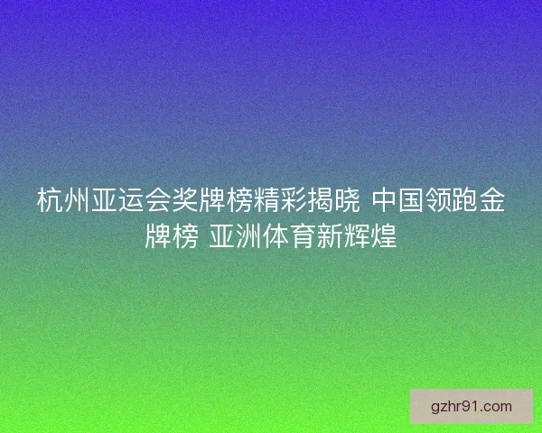 杭州亚运会奖牌榜精彩揭晓 中国领跑金牌榜 亚洲体育新辉煌