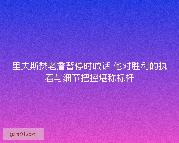 里夫斯赞老詹暂停时喊话 他对胜利的执着与细节把控堪称标杆