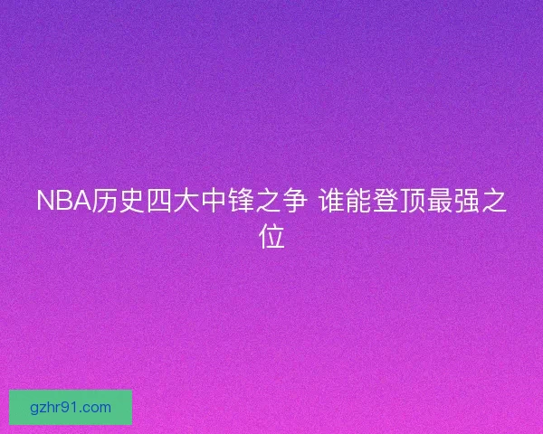 NBA历史四大中锋之争 谁能登顶最强之位