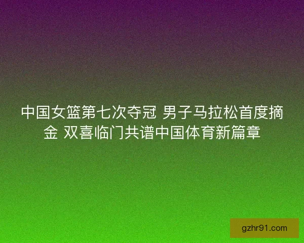 中国女篮第七次夺冠 男子马拉松首度摘金 双喜临门共谱中国体育新篇章