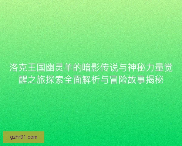 洛克王国幽灵羊的暗影传说与神秘力量觉醒之旅探索全面解析与冒险故事揭秘
