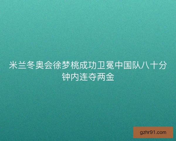 米兰冬奥会徐梦桃成功卫冕中国队八十分钟内连夺两金