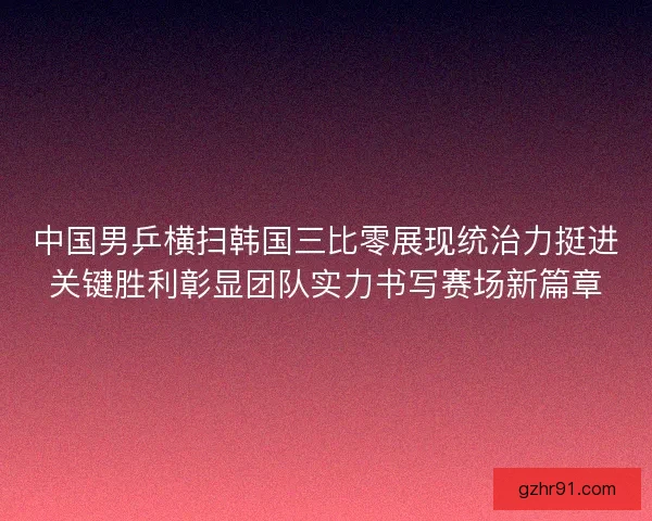 中国男乒横扫韩国三比零展现统治力挺进关键胜利彰显团队实力书写赛场新篇章
