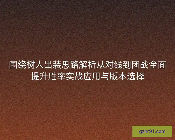 围绕树人出装思路解析从对线到团战全面提升胜率实战应用与版本选择