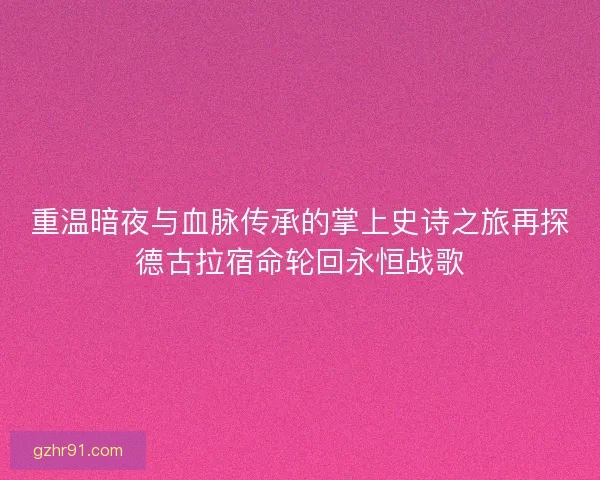 重温暗夜与血脉传承的掌上史诗之旅再探德古拉宿命轮回永恒战歌