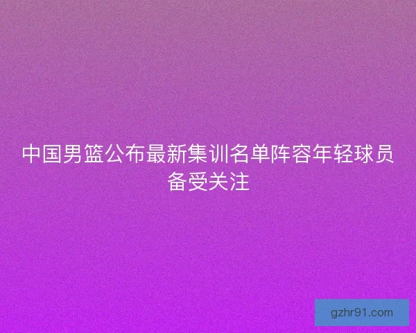 中国男篮公布最新集训名单阵容年轻球员备受关注