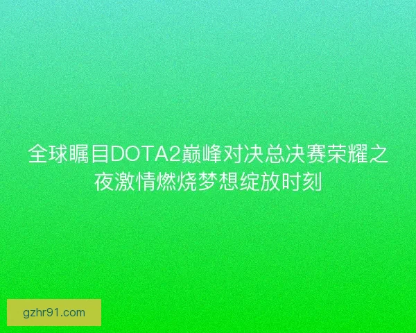 全球瞩目DOTA2巅峰对决总决赛荣耀之夜激情燃烧梦想绽放时刻