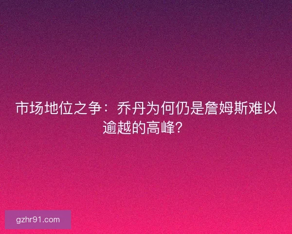 市场地位之争：乔丹为何仍是詹姆斯难以逾越的高峰？