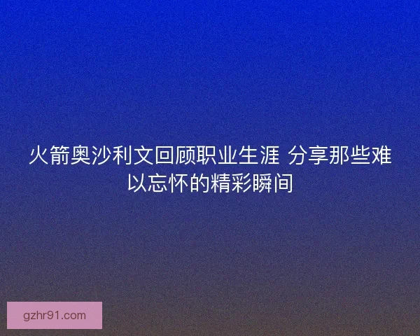 火箭奥沙利文回顾职业生涯 分享那些难以忘怀的精彩瞬间