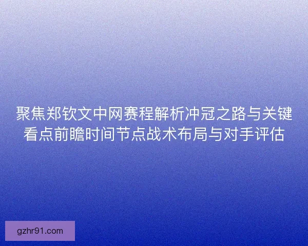 聚焦郑钦文中网赛程解析冲冠之路与关键看点前瞻时间节点战术布局与对手评估