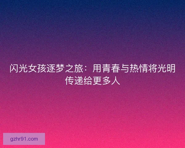 闪光女孩逐梦之旅：用青春与热情将光明传递给更多人