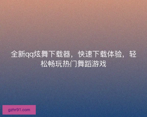 全新qq炫舞下载器，快速下载体验，轻松畅玩热门舞蹈游戏