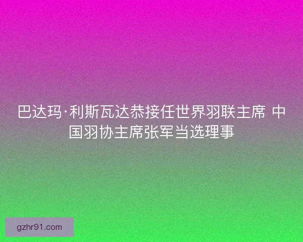 巴达玛·利斯瓦达恭接任世界羽联主席 中国羽协主席张军当选理事