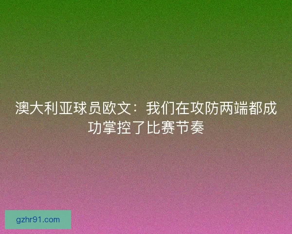 澳大利亚球员欧文：我们在攻防两端都成功掌控了比赛节奏