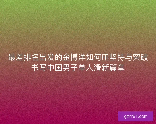 最差排名出发的金博洋如何用坚持与突破书写中国男子单人滑新篇章