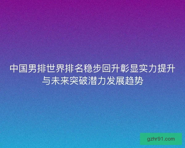 中国男排世界排名稳步回升彰显实力提升与未来突破潜力发展趋势