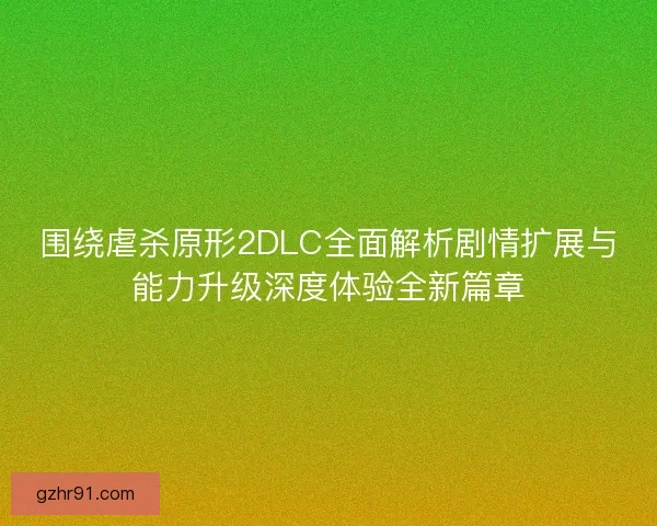 围绕虐杀原形2DLC全面解析剧情扩展与能力升级深度体验全新篇章