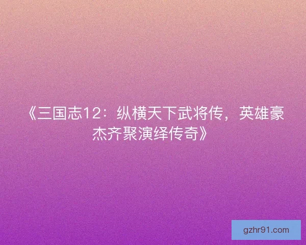 《三国志12：纵横天下武将传，英雄豪杰齐聚演绎传奇》