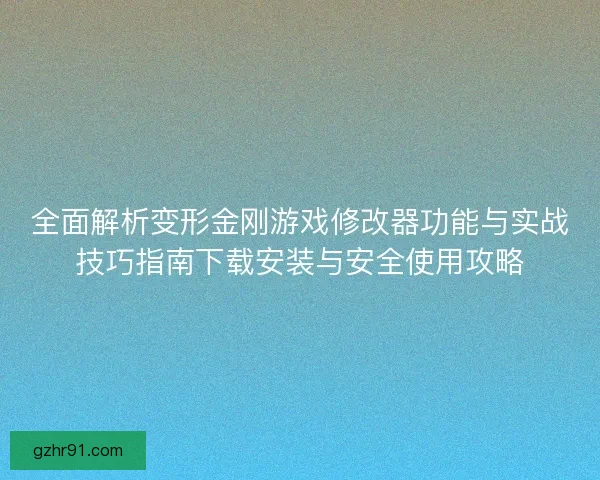 全面解析变形金刚游戏修改器功能与实战技巧指南下载安装与安全使用攻略