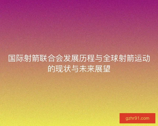 国际射箭联合会发展历程与全球射箭运动的现状与未来展望