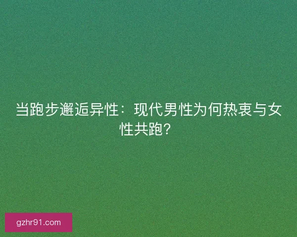 当跑步邂逅异性：现代男性为何热衷与女性共跑？